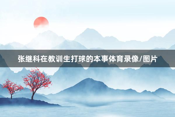 张继科在教训生打球的本事体育录像/图片