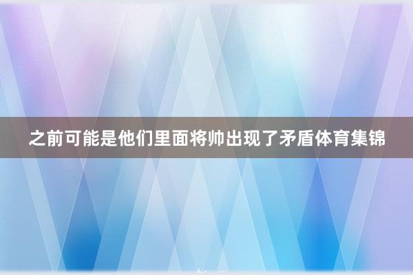 之前可能是他们里面将帅出现了矛盾体育集锦