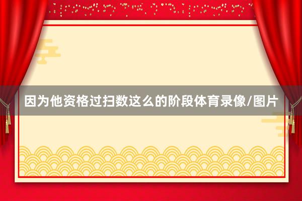 因为他资格过扫数这么的阶段体育录像/图片