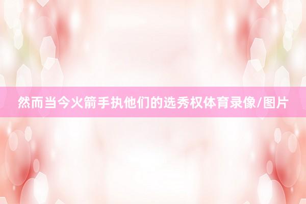 然而当今火箭手执他们的选秀权体育录像/图片
