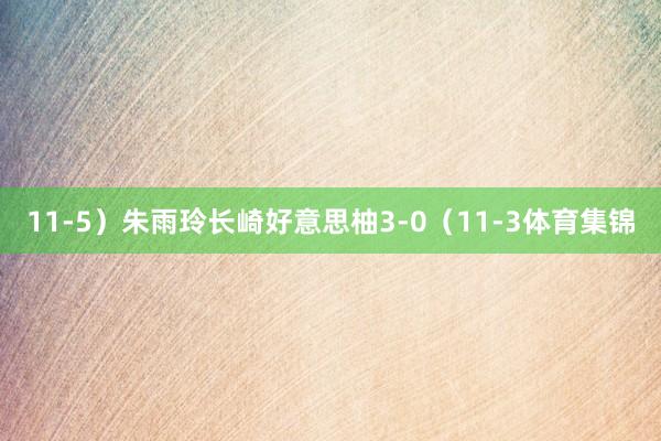 11-5）朱雨玲长崎好意思柚3-0（11-3体育集锦