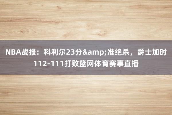 NBA战报：科利尔23分&准绝杀，爵士加时112-111打败篮网体育赛事直播