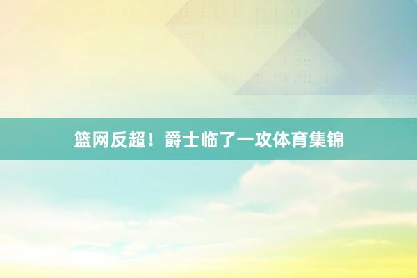 篮网反超！爵士临了一攻体育集锦