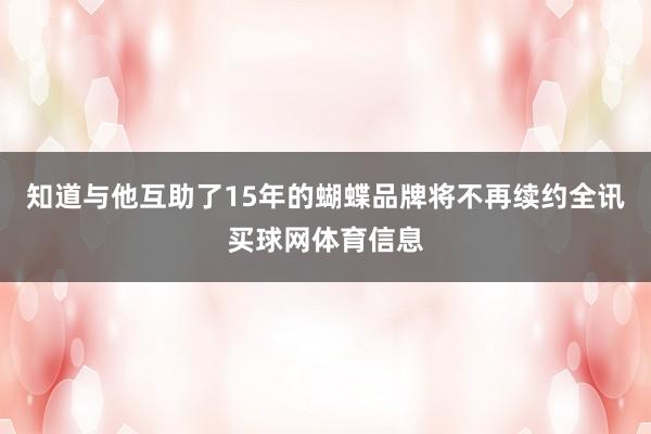 知道与他互助了15年的蝴蝶品牌将不再续约全讯买球网体育信息