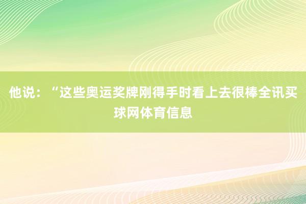 他说：“这些奥运奖牌刚得手时看上去很棒全讯买球网体育信息