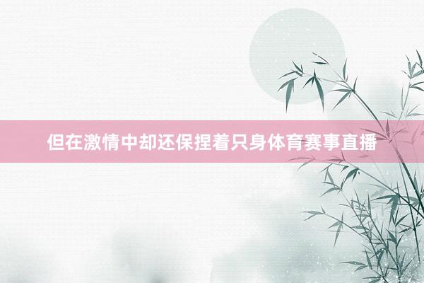 但在激情中却还保捏着只身体育赛事直播