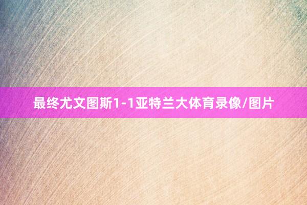 最终尤文图斯1-1亚特兰大体育录像/图片
