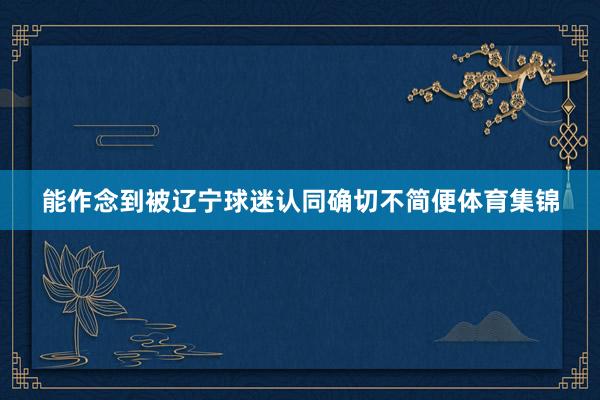 能作念到被辽宁球迷认同确切不简便体育集锦