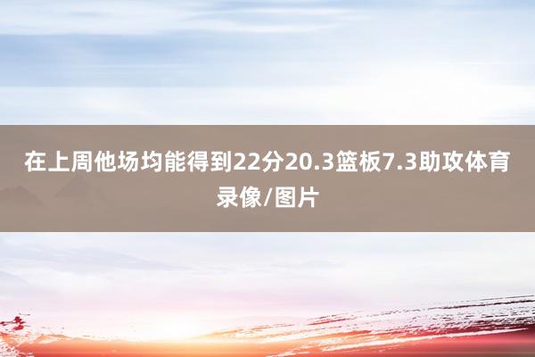 在上周他场均能得到22分20.3篮板7.3助攻体育录像/图片
