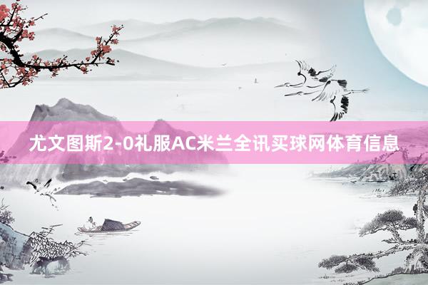 尤文图斯2-0礼服AC米兰全讯买球网体育信息