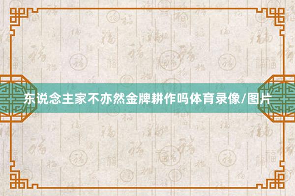 东说念主家不亦然金牌耕作吗体育录像/图片