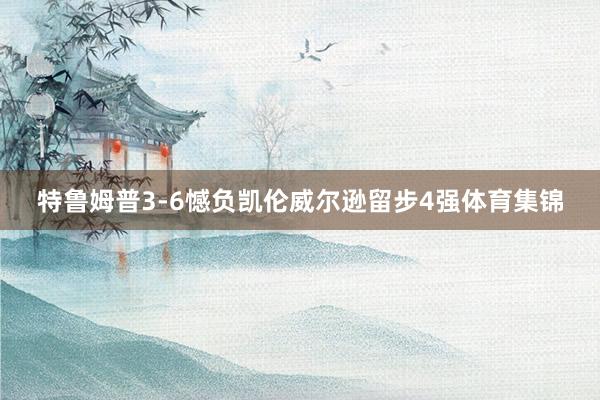 特鲁姆普3-6憾负凯伦威尔逊留步4强体育集锦