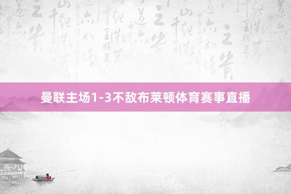 曼联主场1-3不敌布莱顿体育赛事直播