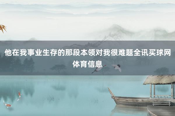 他在我事业生存的那段本领对我很难题全讯买球网体育信息