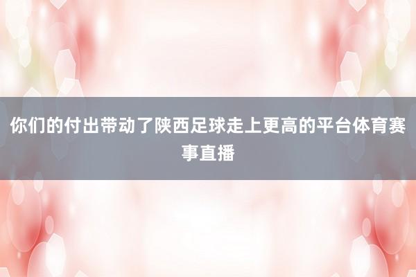 你们的付出带动了陕西足球走上更高的平台体育赛事直播