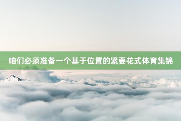 咱们必须准备一个基于位置的紧要花式体育集锦