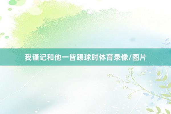 我谨记和他一皆踢球时体育录像/图片