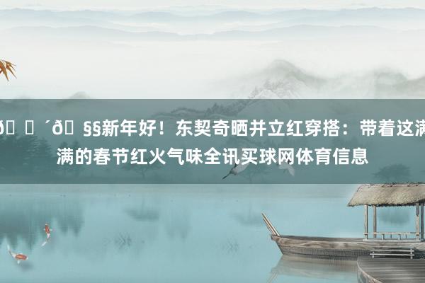 🔴🧧新年好！东契奇晒并立红穿搭：带着这满满的春节红火气味全讯买球网体育信息