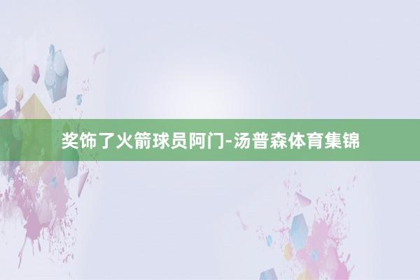 奖饰了火箭球员阿门-汤普森体育集锦