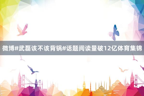 微博#武磊该不该背锅#话题阅读量破12亿体育集锦