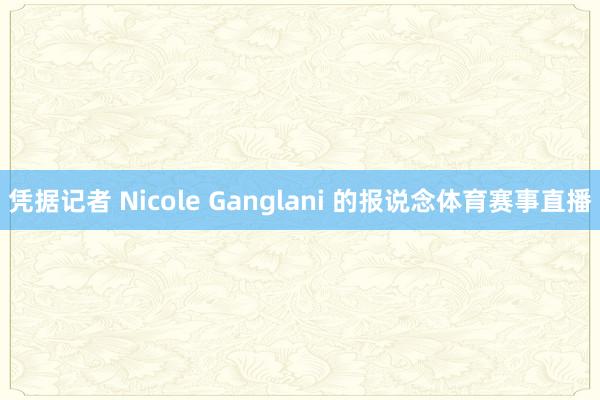 凭据记者 Nicole Ganglani 的报说念体育赛事直播
