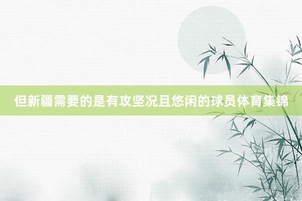 但新疆需要的是有攻坚况且悠闲的球员体育集锦