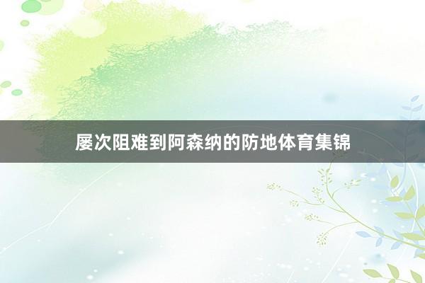 屡次阻难到阿森纳的防地体育集锦