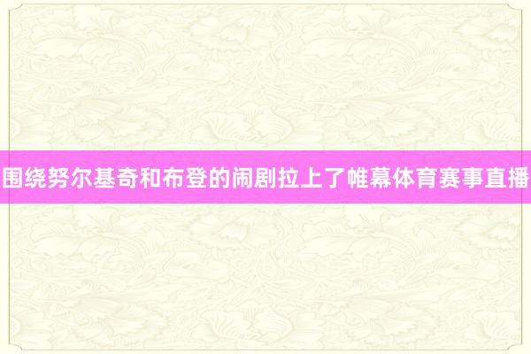 围绕努尔基奇和布登的闹剧拉上了帷幕体育赛事直播