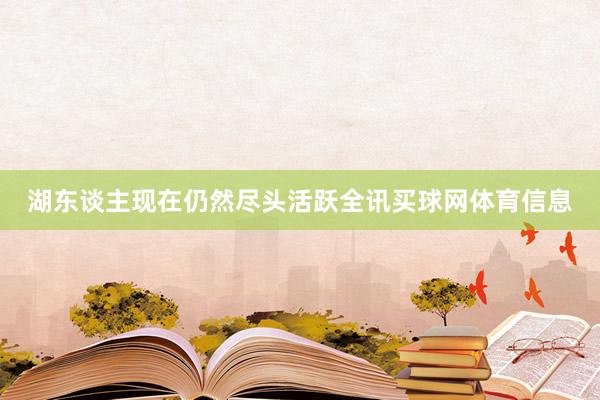湖东谈主现在仍然尽头活跃全讯买球网体育信息