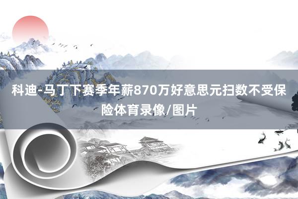 科迪-马丁下赛季年薪870万好意思元扫数不受保险体育录像/图片