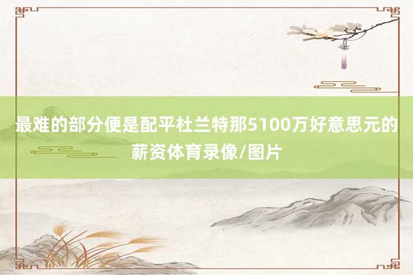最难的部分便是配平杜兰特那5100万好意思元的薪资体育录像/图片