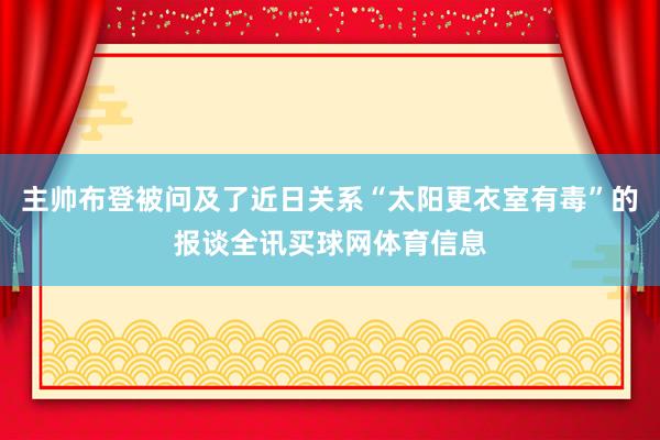 主帅布登被问及了近日关系“太阳更衣室有毒”的报谈全讯买球网体育信息