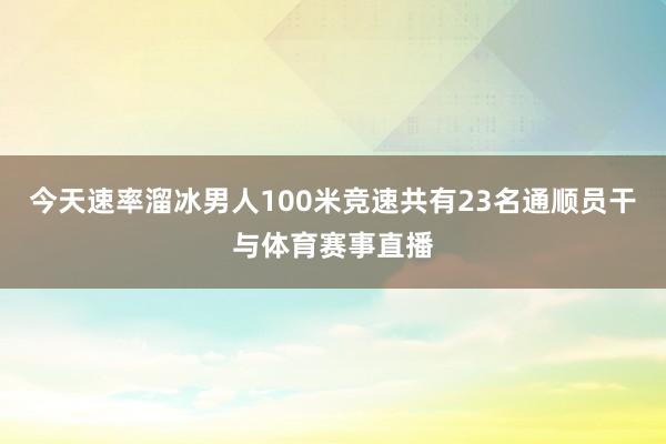 今天速率溜冰男人100米竞速共有23名通顺员干与体育赛事直播