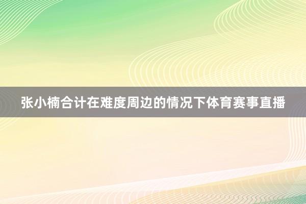 张小楠合计在难度周边的情况下体育赛事直播