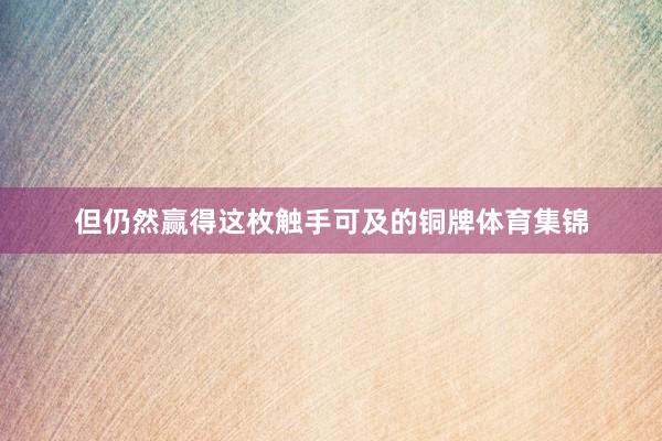 但仍然赢得这枚触手可及的铜牌体育集锦