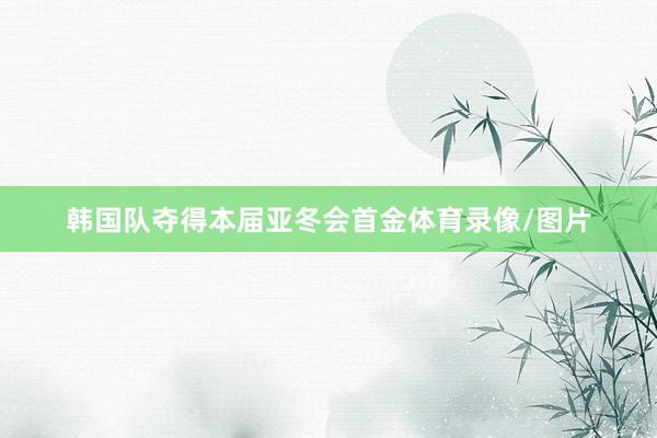 韩国队夺得本届亚冬会首金体育录像/图片