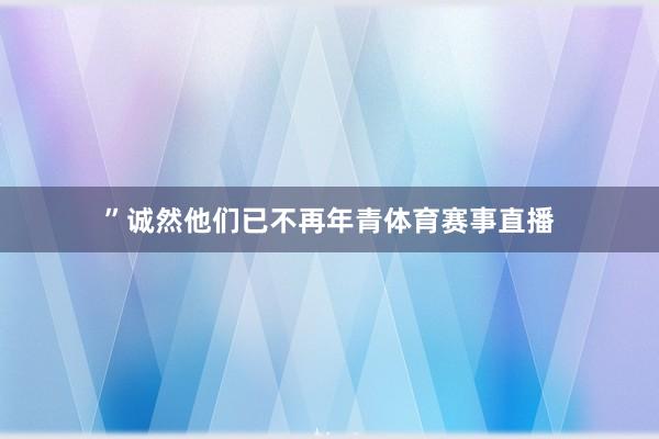”诚然他们已不再年青体育赛事直播