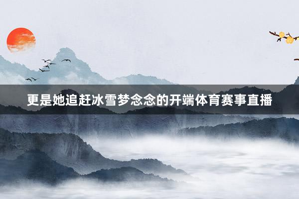 更是她追赶冰雪梦念念的开端体育赛事直播