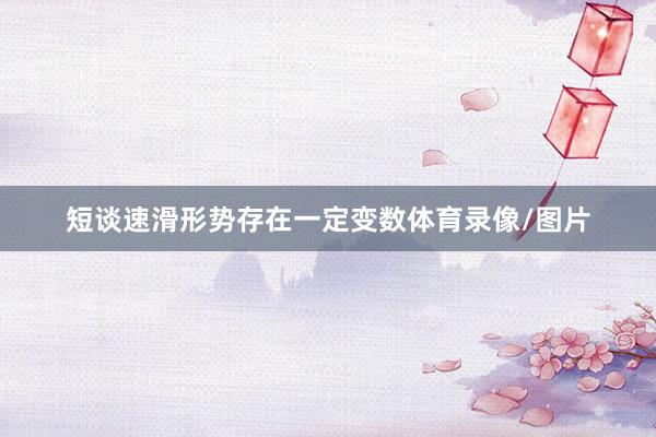 短谈速滑形势存在一定变数体育录像/图片