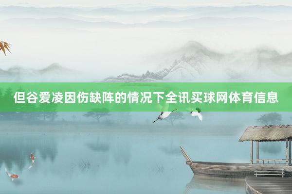 但谷爱凌因伤缺阵的情况下全讯买球网体育信息