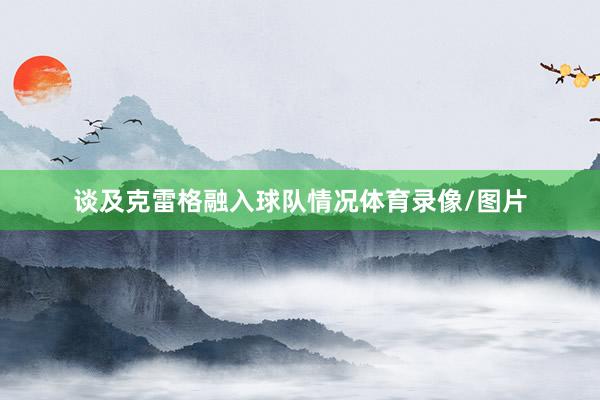 谈及克雷格融入球队情况体育录像/图片