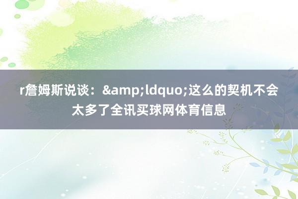 r詹姆斯说谈：&ldquo;这么的契机不会太多了全讯买球网体育信息
