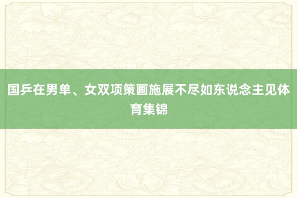 国乒在男单、女双项策画施展不尽如东说念主见体育集锦