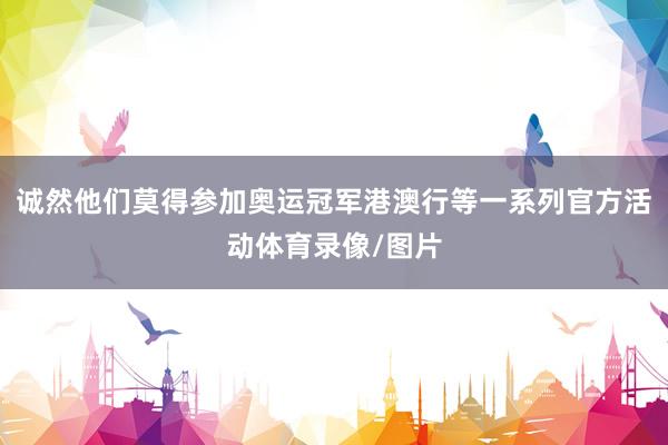 诚然他们莫得参加奥运冠军港澳行等一系列官方活动体育录像/图片