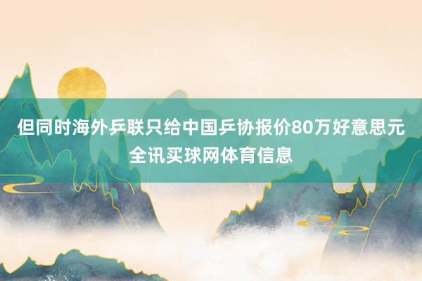 但同时海外乒联只给中国乒协报价80万好意思元全讯买球网体育信息