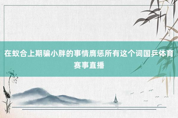 在蚁合上期骗小胖的事情膺惩所有这个词国乒体育赛事直播