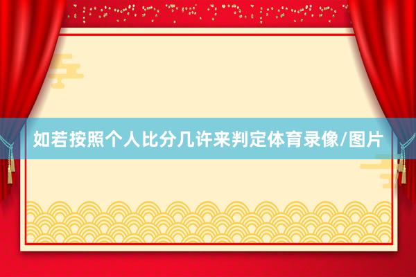 如若按照个人比分几许来判定体育录像/图片