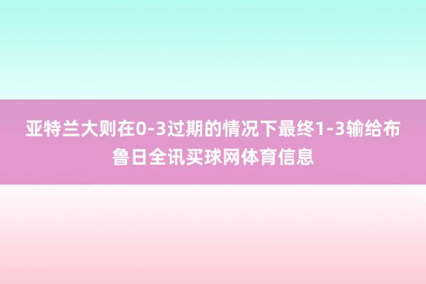 亚特兰大则在0-3过期的情况下最终1-3输给布鲁日全讯买球网体育信息