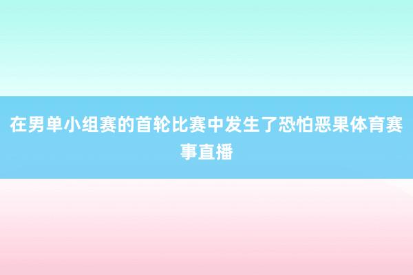 在男单小组赛的首轮比赛中发生了恐怕恶果体育赛事直播