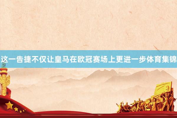 这一告捷不仅让皇马在欧冠赛场上更进一步体育集锦